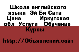 Школа английского языка “Эй-Би-Сити“ › Цена ­ 250 - Иркутская обл. Услуги » Обучение. Курсы   
